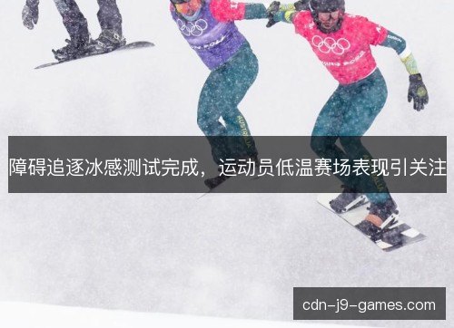 障碍追逐冰感测试完成，运动员低温赛场表现引关注