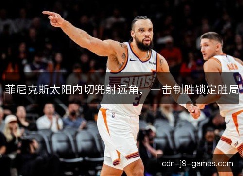 菲尼克斯太阳内切兜射远角，一击制胜锁定胜局