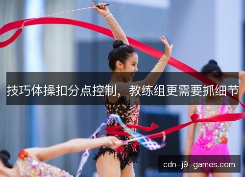 技巧体操扣分点控制，教练组更需要抓细节