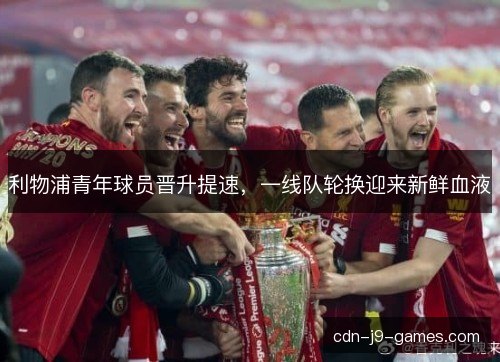 利物浦青年球员晋升提速,一线队轮换迎来新鲜血液 利物浦青年球员晋升提速,一线队轮换迎来新鲜血液