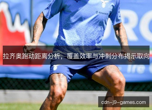 拉齐奥跑动距离分析,覆盖效率与冲刺分布揭示取向 拉齐奥跑动距离分析,覆盖效率与冲刺分布揭示取向
