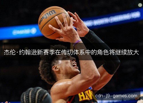 杰伦·约翰逊新赛季在传切体系中的角色将继续放大